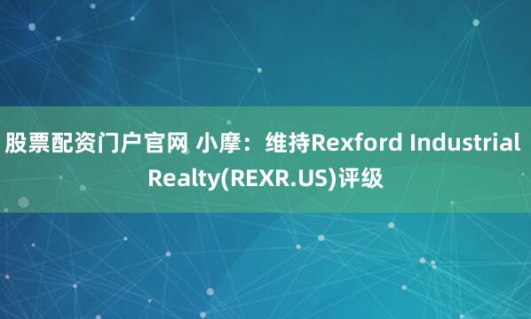 股票配资门户官网 小摩：维持Rexford Industrial Realty(REXR.US)评级