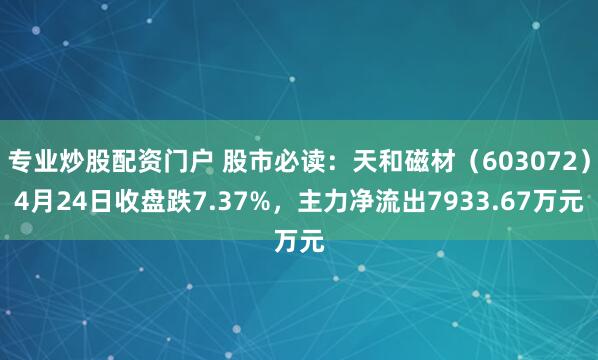 专业炒股配资门户 股市必读：天和磁材（603072）4月24日收盘跌7.37%，主力净流出7933.67万元