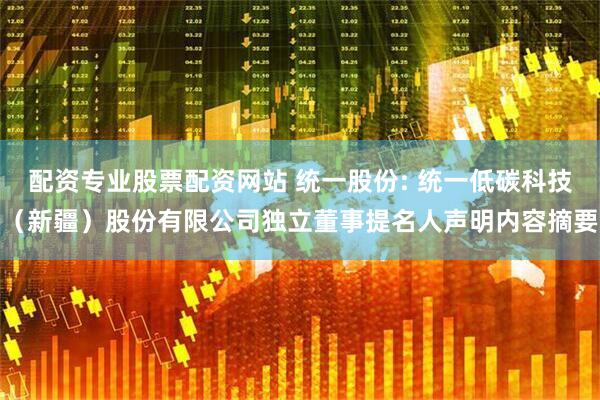 配资专业股票配资网站 统一股份: 统一低碳科技（新疆）股份有限公司独立董事提名人声明内容摘要