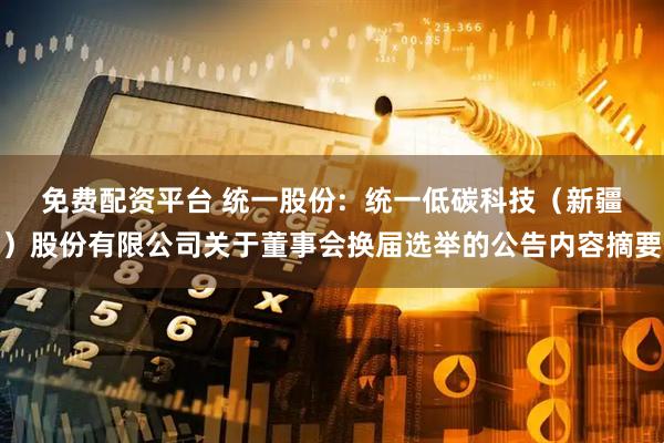 免费配资平台 统一股份:  统一低碳科技（新疆）股份有限公司关于董事会换届选举的公告内容摘要
