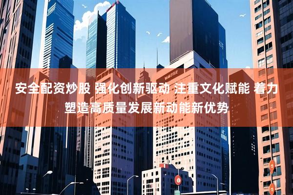 安全配资炒股 强化创新驱动 注重文化赋能 着力塑造高质量发展新动能新优势