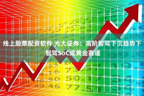 线上股票配资软件 光大证券：高阶智驾下沉趋势下 智驾SoC成黄金赛道