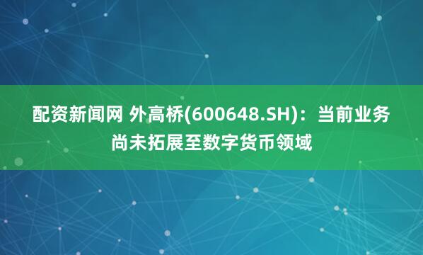 配资新闻网 外高桥(600648.SH)：当前业务尚未拓展至数字货币领域