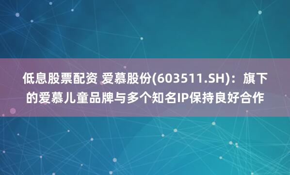 低息股票配资 爱慕股份(603511.SH)：旗下的爱慕儿童品牌与多个知名IP保持良好合作