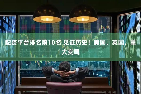 配资平台排名前10名 见证历史！美国、英国，重大变局