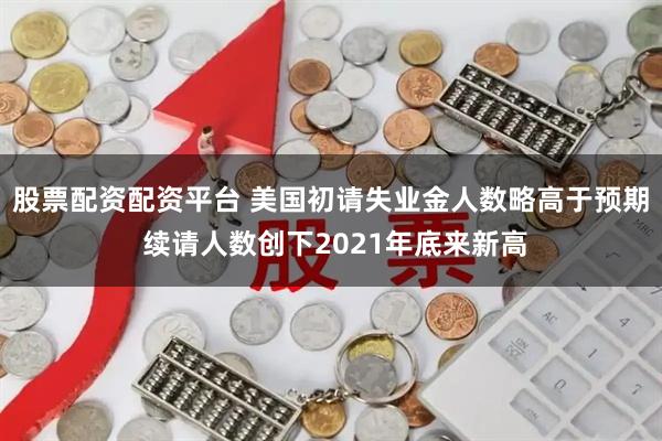 股票配资配资平台 美国初请失业金人数略高于预期 续请人数创下2021年底来新高