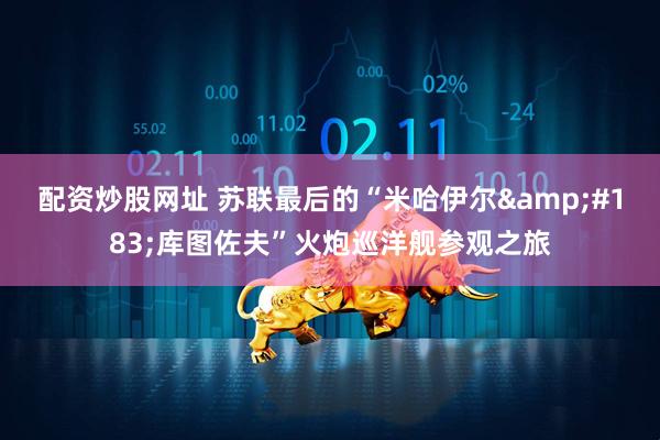 配资炒股网址 苏联最后的“米哈伊尔·库图佐夫”火炮巡洋舰参观之旅