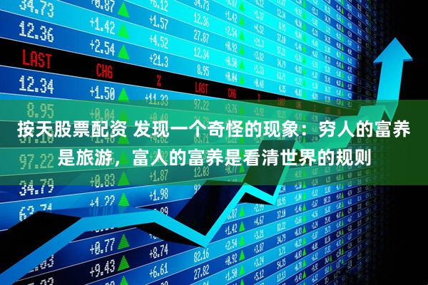 按天股票配资 发现一个奇怪的现象：穷人的富养是旅游，富人的富养是看清世界的规则