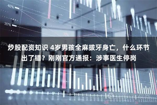 炒股配资知识 4岁男孩全麻拔牙身亡，什么环节出了错？刚刚官方通报：涉事医生停岗
