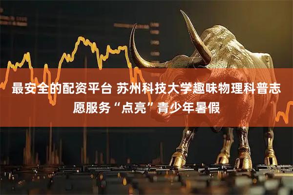 最安全的配资平台 苏州科技大学趣味物理科普志愿服务“点亮”青少年暑假