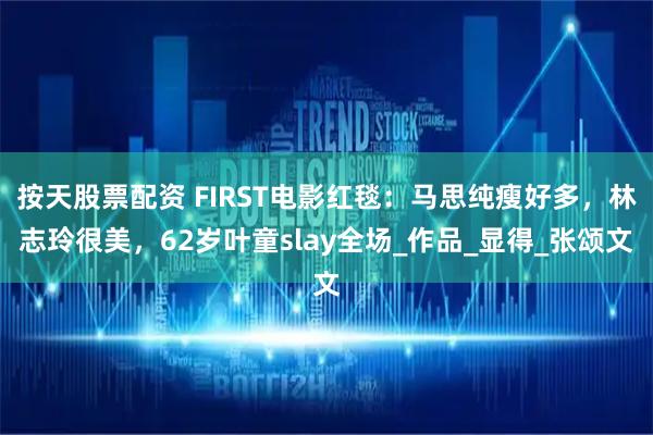 按天股票配资 FIRST电影红毯：马思纯瘦好多，林志玲很美，62岁叶童slay全场_作品_显得_张颂文