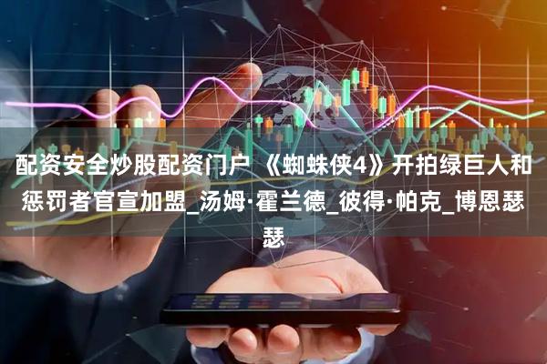 配资安全炒股配资门户 《蜘蛛侠4》开拍绿巨人和惩罚者官宣加盟_汤姆·霍兰德_彼得·帕克_博恩瑟