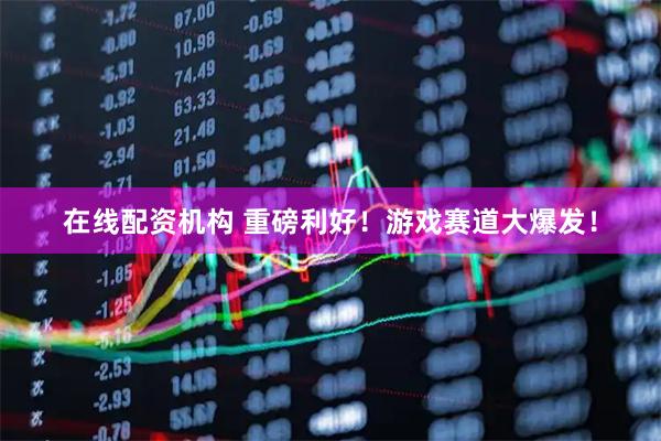 在线配资机构 重磅利好！游戏赛道大爆发！