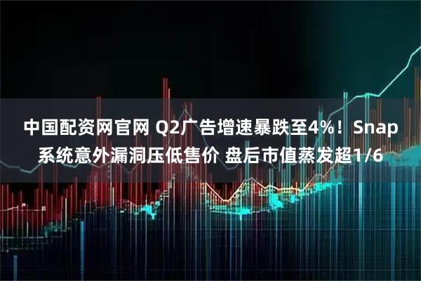 中国配资网官网 Q2广告增速暴跌至4%！Snap系统意外漏洞压低售价 盘后市值蒸发超1/6