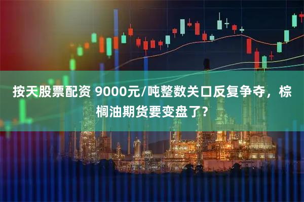 按天股票配资 9000元/吨整数关口反复争夺，棕榈油期货要变盘了？