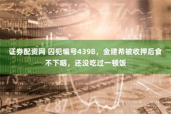 证劵配资网 囚犯编号4398，金建希被收押后食不下咽，还没吃过一顿饭