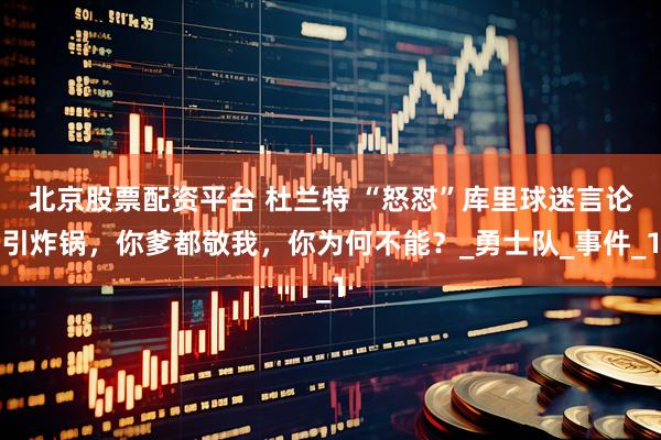 北京股票配资平台 杜兰特 “怒怼”库里球迷言论引炸锅，你爹都敬我，你为何不能？_勇士队_事件_1