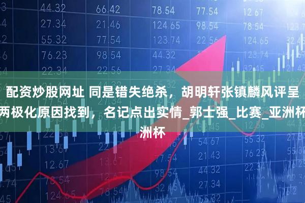 配资炒股网址 同是错失绝杀，胡明轩张镇麟风评呈两极化原因找到，名记点出实情_郭士强_比赛_亚洲杯