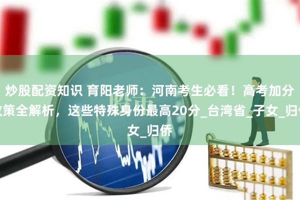 炒股配资知识 育阳老师：河南考生必看！高考加分政策全解析，这些特殊身份最高20分_台湾省_子女_归侨