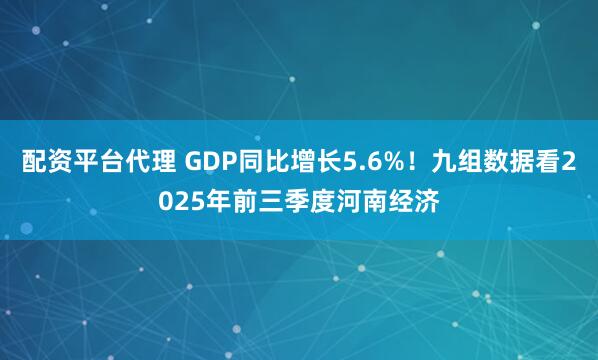 配资平台代理 GDP同比增长5.6%！九组数据看2025年前三季度河南经济