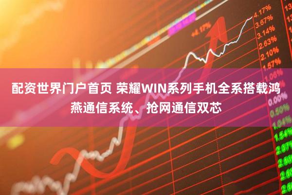 配资世界门户首页 荣耀WIN系列手机全系搭载鸿燕通信系统、抢网通信双芯
