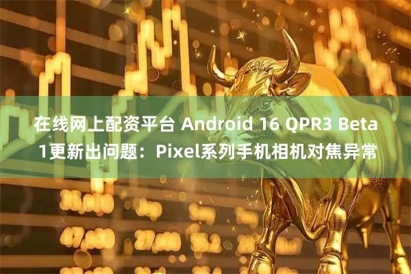 在线网上配资平台 Android 16 QPR3 Beta 1更新出问题：Pixel系列手机相机对焦异常