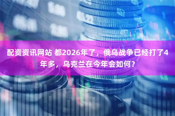 配资资讯网站 都2026年了，俄乌战争已经打了4年多，乌克兰在今年会如何？