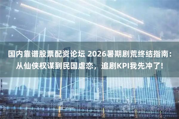 国内靠谱股票配资论坛 2026暑期剧荒终结指南：从仙侠权谋到民国虐恋，追剧KPI我先冲了!