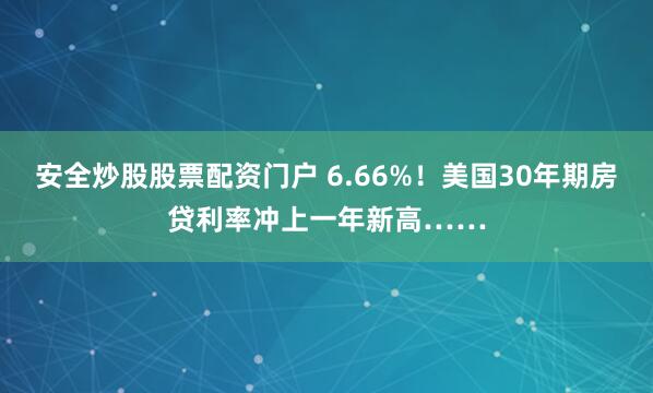 安全炒股股票配资门户 6.66%！美国30年期房贷利率冲上一年新高……